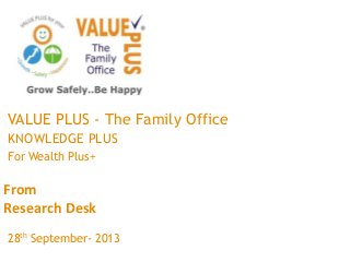 From
Research Desk
VALUE PLUS - The Family Office
KNOWLEDGE PLUS
For Wealth Plus+
28th September- 2013
 