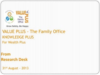 From
Research Desk
VALUE PLUS - The Family Office
KNOWLEDGE PLUS
For Wealth Plus
31st August - 2013
 