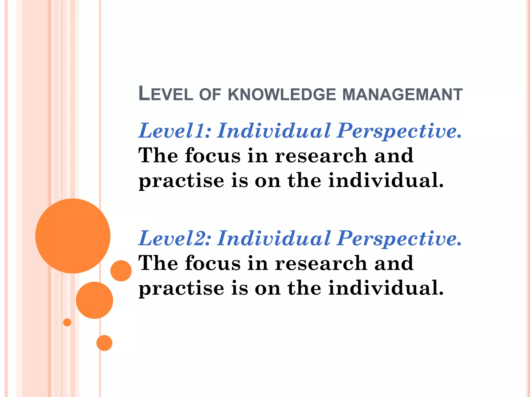 LEVEL OF KNOWLEDGE MANAGEMANT
Level1: Individual Perspective.
The focus in research and
practise is on the individual.

Level2: Individual Perspective.
The focus in research and
practise is on the individual.
 