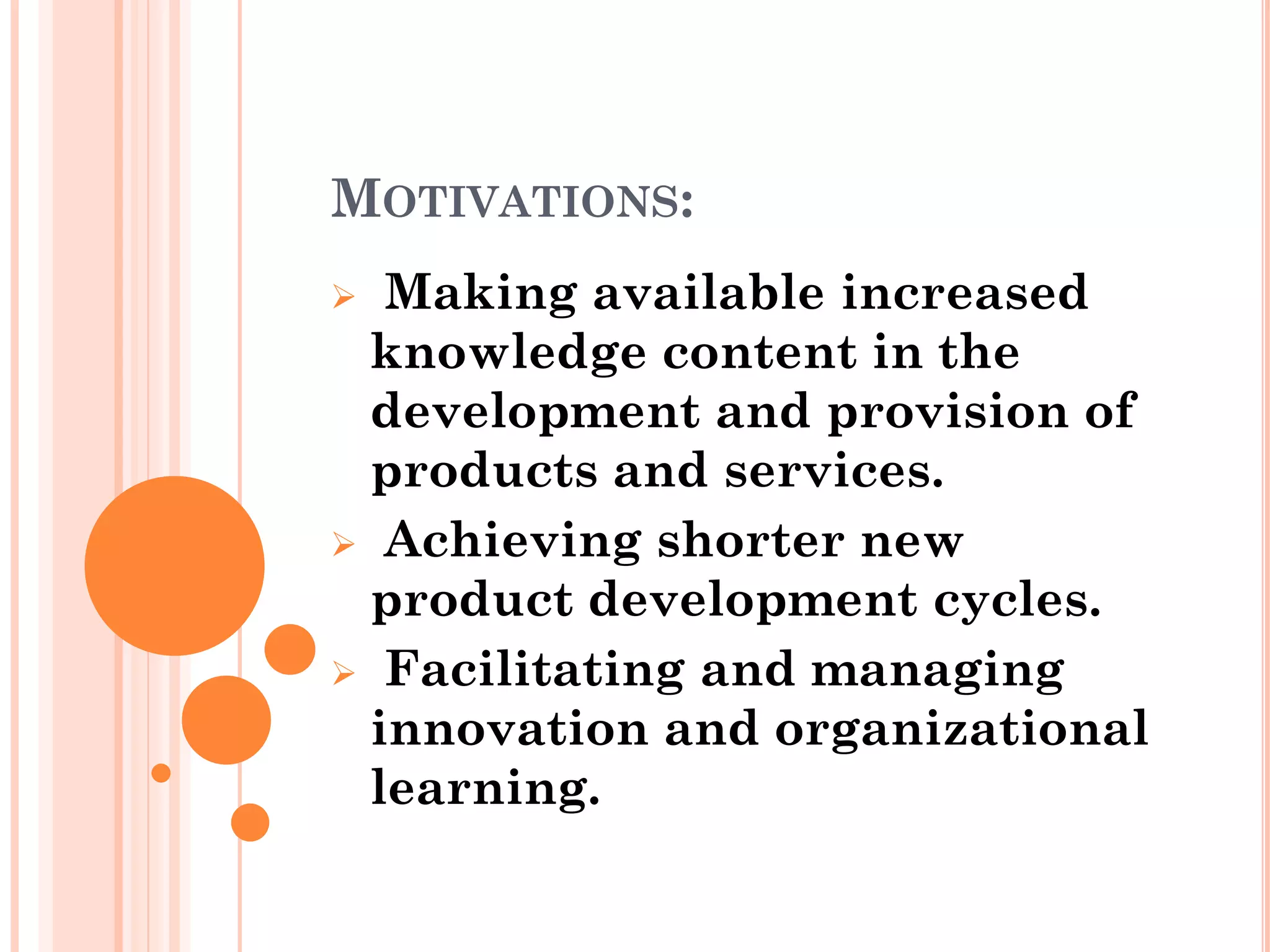 MOTIVATIONS:
 Making available increased
 knowledge content in the
 development and provision of
 products and services.
 Achieving shorter new
 product development cycles.
 Facilitating and managing
 innovation and organizational
 learning.
 