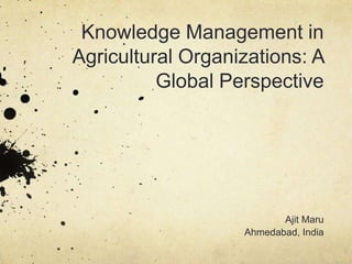 Knowledge Management in
Agricultural Organizations: A
Global Perspective
Ajit Maru
Ahmedabad, India
 