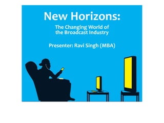 New Horizons: The Changing World of the Broadcast Industry Presenter: Ravi Singh (MBA) 