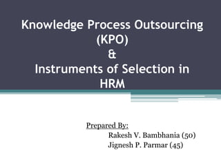 Knowledge Process Outsourcing(KPO)&Instruments of Selection in HRM Prepared By: Rakesh V. Bambhania (50) Jignesh P. Parmar (45) 