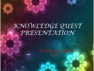 KNOWLEDGE QUEST
PRESENTATION
Done by Uzma Fathima
Vll B

 