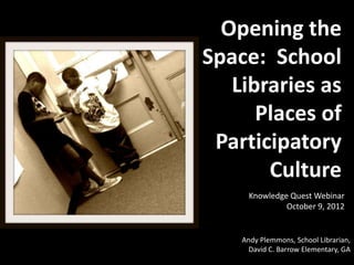 Opening the
Space: School
   Libraries as
      Places of
 Participatory
       Culture
      Knowledge Quest Webinar
               October 9, 2012


    Andy Plemmons, School Librarian,
      David C. Barrow Elementary, GA
 