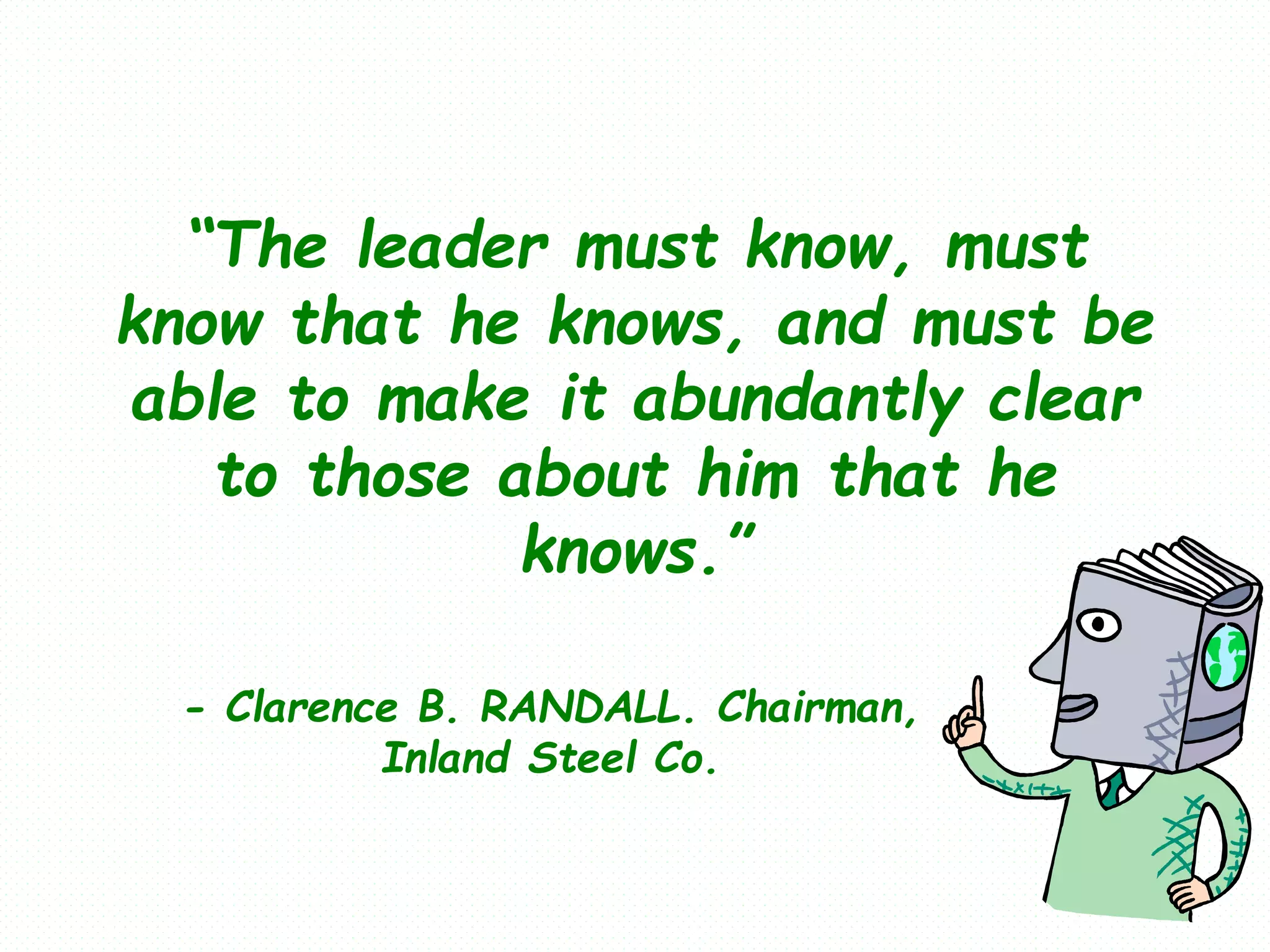 “The leader must know, must
know that he knows, and must be
able to make it abundantly clear
to those about him that he
knows.”
- Clarence B. RANDALL. Chairman,
Inland Steel Co.
 