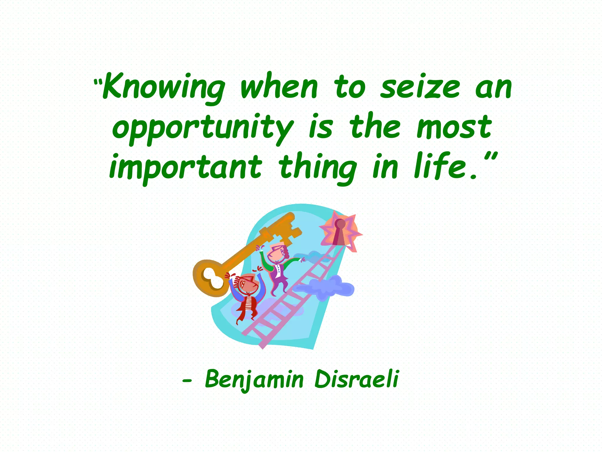 “Knowing when to seize an
opportunity is the most
important thing in life.”
- Benjamin Disraeli
 