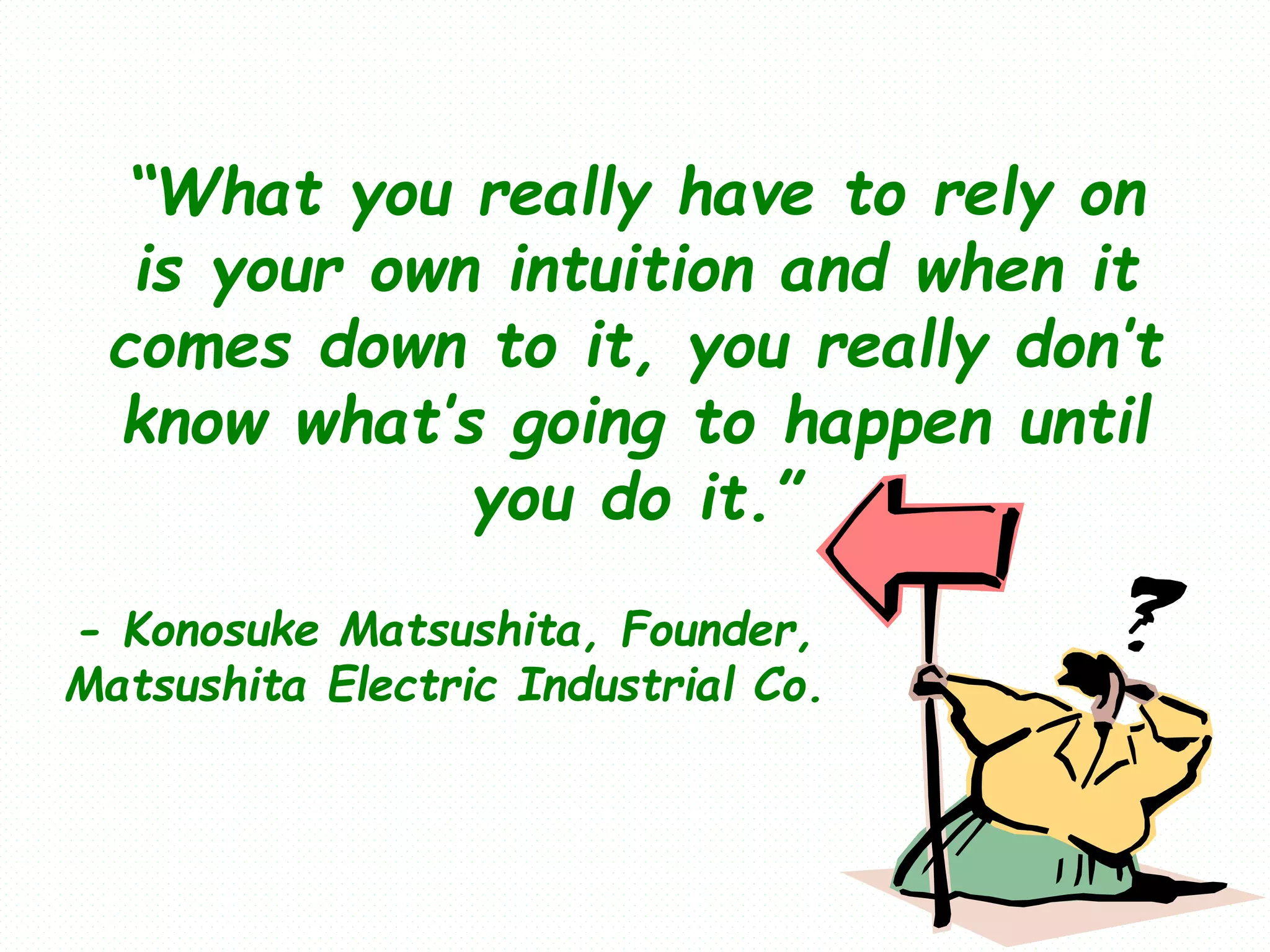 “What you really have to rely on
is your own intuition and when it
comes down to it, you really don’t
know what’s going to happen until
you do it.”
- Konosuke Matsushita, Founder,
Matsushita Electric Industrial Co.
 