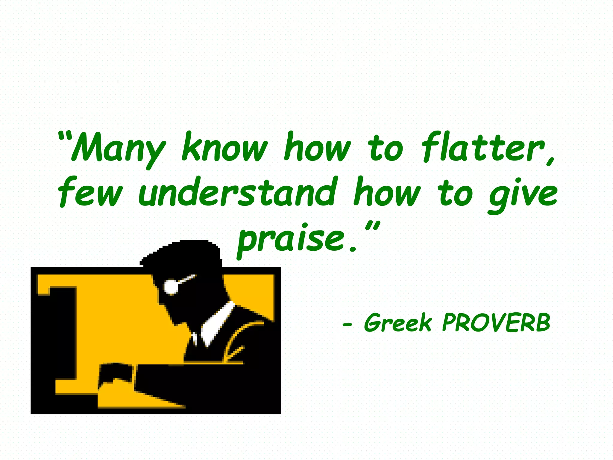 “Many know how to flatter,
few understand how to give
praise.”
- Greek PROVERB
 