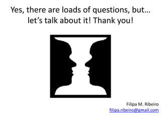 Yes, there are loads of questions, but…
let’s talk about it! Thank you!
Filipa M. Ribeiro
filipa.ribeiro@gmail.com
 