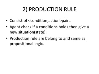 2) PRODUCTION RULE
• Consist of <condition,action>pairs.
• Agent check if a conditions holds then give a
new situation(state).
• Production rule are belong to and same as
propositional logic.
 
