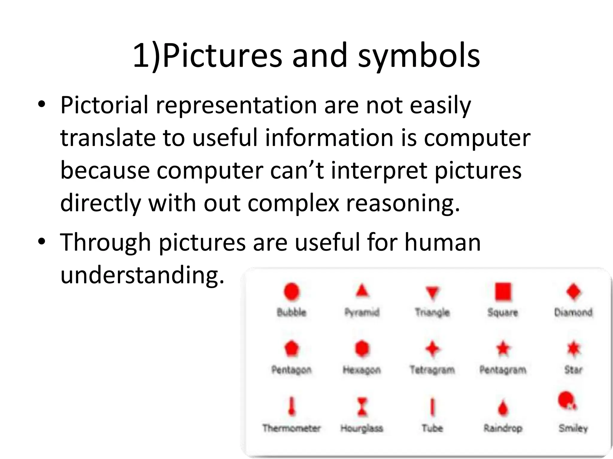 1)Pictures and symbols
• Pictorial representation are not easily
translate to useful information is computer
because computer can’t interpret pictures
directly with out complex reasoning.
• Through pictures are useful for human
understanding.
 