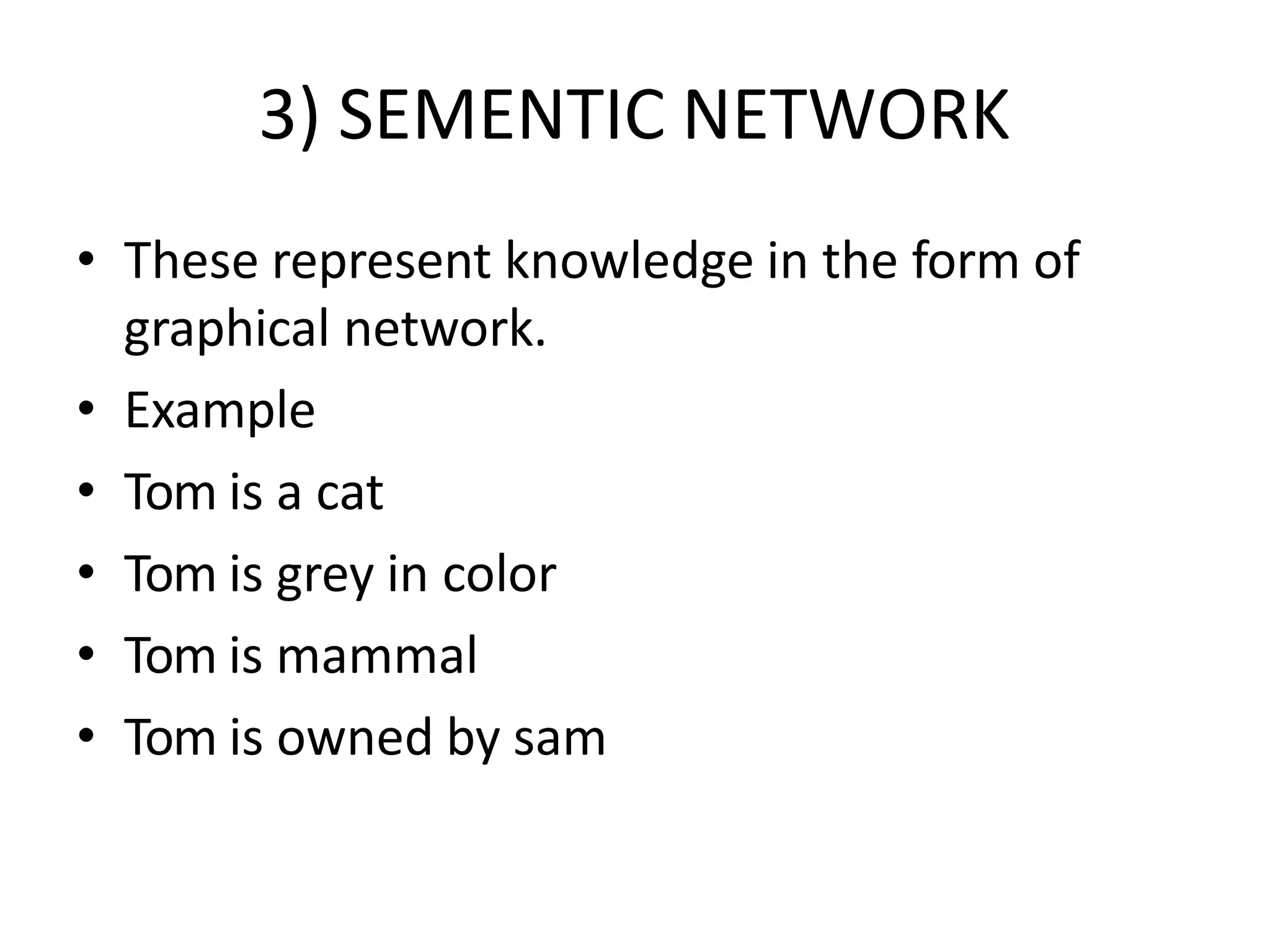3) SEMENTIC NETWORK
• These represent knowledge in the form of
graphical network.
• Example
• Tom is a cat
• Tom is grey in color
• Tom is mammal
• Tom is owned by sam
 