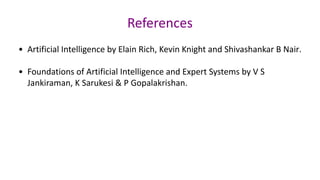 References
• Artificial Intelligence by Elain Rich, Kevin Knight and Shivashankar B Nair.
• Foundations of Artificial Intelligence and Expert Systems by V S
Jankiraman, K Sarukesi & P Gopalakrishan.
 