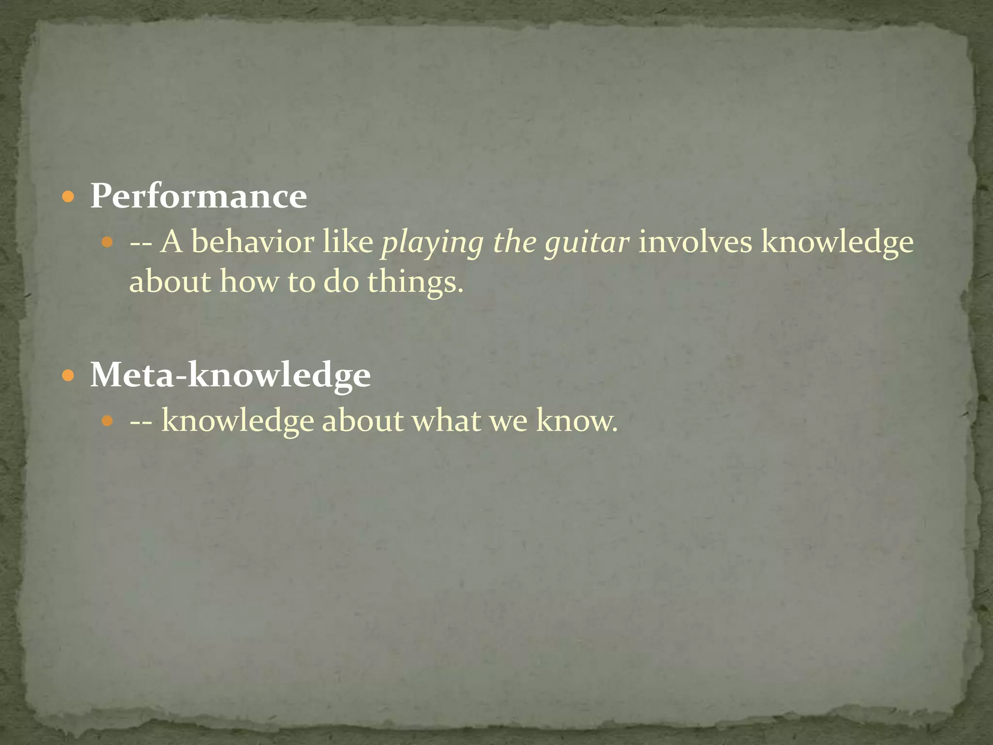  Performance
 -- A behavior like playing the guitar involves knowledge
about how to do things.
 Meta-knowledge
 -- knowledge about what we know.
 