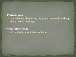  Performance
 -- A behavior like playing the guitar involves knowledge
about how to do things.
 Meta-knowledge
 -- knowledge about what we know.
 