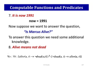 Computable Functions and Predicates
7. It is now 1991
now = 1991
Now suppose we want to answer the question,
“Is Marcus Alive?”
To answer this question we need some additional
To answer this question we need some additional
knowledge.
8. Alive means not dead
K N Hande 107
 