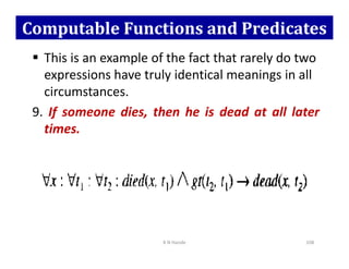Computable Functions and Predicates
 This is an example of the fact that rarely do two
expressions have truly identical meanings in all
circumstances.
9. If someone dies, then he is dead at all later
times.
times.
K N Hande 108
 
