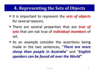4. Representing the Sets of Objects
 It is important to represent the sets of objects
for several reasons.
 There are several properties that are true of
sets that are not true of individual members of
set.
set.
 As an example consider the assertions being
made in the two sentences, “There are more
sheep than people in Australia” and “English
speakers can be found all over the World”
K N Hande 48
 
