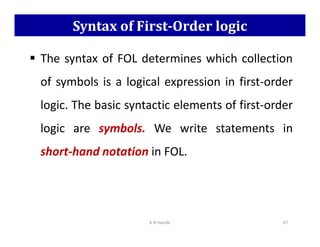 Syntax of First-Order logic
 The syntax of FOL determines which collection
of symbols is a logical expression in first-order
logic. The basic syntactic elements of first-order
logic are symbols. We write statements in
logic are symbols. We write statements in
short-hand notation in FOL.
K N Hande 67
 