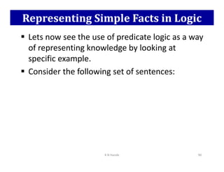Representing Simple Facts in Logic
 Lets now see the use of predicate logic as a way
of representing knowledge by looking at
specific example.
 Consider the following set of sentences:
K N Hande 90
 