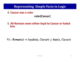 Representing Simple Facts in Logic
4. Caesar was a ruler
ruler(Caesar)
5. All Romans were either loyal to Caesar or hated
him
K N Hande 93
 