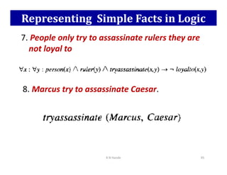 Representing Simple Facts in Logic
7. People only try to assassinate rulers they are
not loyal to
8. Marcus try to assassinate Caesar.
K N Hande 95
8. Marcus try to assassinate Caesar.
 