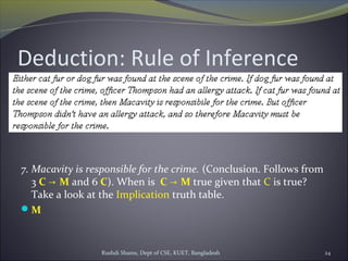 Rushdi Shams, Dept of CSE, KUET, Bangladesh 24
Deduction: Rule of Inference
7. Macavity is responsible for the crime. (Conclusion. Follows from
3 C M→ and 6 C). When is C M→ true given that C is true?
Take a look at the Implication truth table.
M
 
