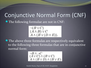 Rushdi Shams, Dept of CSE, KUET, Bangladesh 27
Conjunctive Normal Form (CNF)
The following formulae are not in CNF:
The above three formulas are respectively equivalent
to the following three formulas that are in conjunctive
normal form:
 