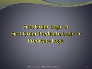 Rushdi Shams, Dept of CSE, KUET, Bangladesh 31
First Order Logic orFirst Order Logic or
First Order Predicate Logic orFirst Order Predicate Logic or
Predicate LogicPredicate Logic
 