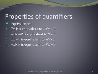 Rushdi Shams, Dept of CSE, KUET, Bangladesh 56
Properties of quantifiers
 Equivalences-
1. ∃x P is equivalent to ¬∀x ¬P
2. ¬∃x ¬P is equivalent to ∀x P
3. ∃x ¬P is equivalent to ¬∀x P
4. ¬∃x P is equivalent to ∀x ¬P
 