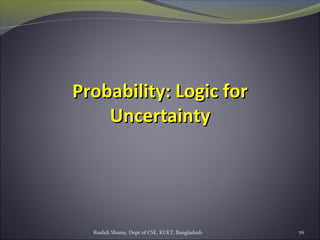 Rushdi Shams, Dept of CSE, KUET, Bangladesh 76
Probability: Logic forProbability: Logic for
UncertaintyUncertainty
 
