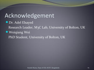Rushdi Shams, Dept of CSE, KUET, Bangladesh 87
Acknowledgement
Dr. Adel Elsayed
Research Leader, M3C Lab, University of Bolton, UK
Weiqiang Wei
PhD Student, University of Bolton, UK
 