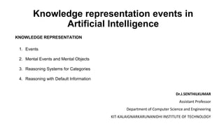 Knowledge representation events in
Artificial Intelligence
KNOWLEDGE REPRESENTATION
1. Events
2. Mental Events and Mental Objects
3. Reasoning Systems for Categories
4. Reasoning with Default Information
Dr.J.SENTHILKUMAR
Assistant Professor
Department of Computer Science and Engineering
KIT-KALAIGNARKARUNANIDHI INSTITUTE OF TECHNOLOGY
 