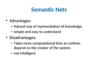 Semantic Nets
• Advantages:
– Natural way of representation of knowledge,
– simple and easy to understand
• Disadvantages:
– Takes more computational time at runtime,
depend on the creator of the system,
– not intelligent
 