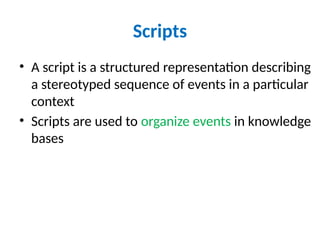 Scripts
• A script is a structured representation describing
a stereotyped sequence of events in a particular
context
• Scripts are used to organize events in knowledge
bases
 