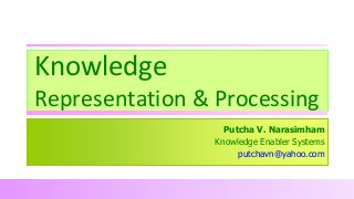 Knowledge
Representation & Processing
Putcha V. Narasimham
Knowledge Enabler Systems
putchavn@yahoo.com

 