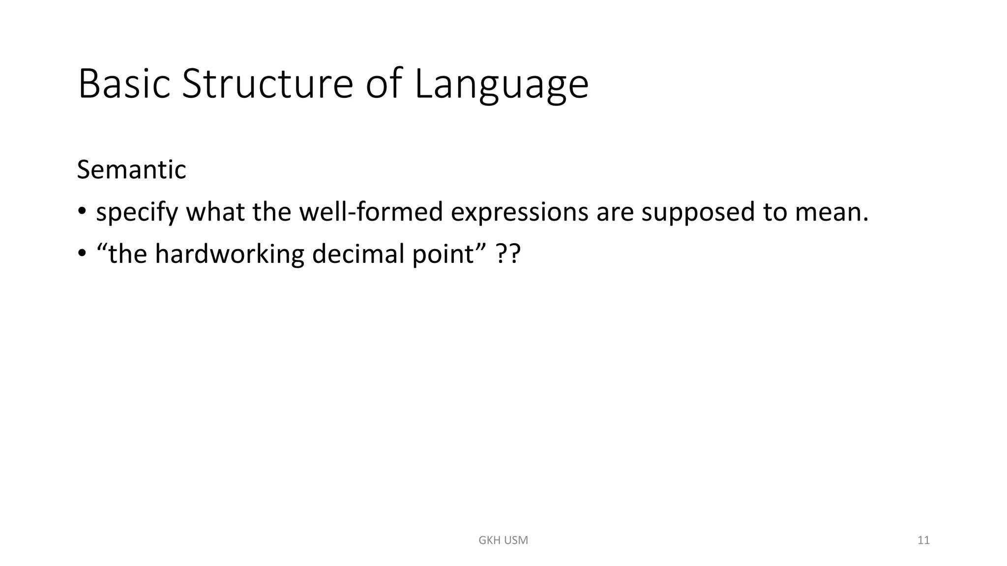 Basic Structure of Language
Semantic
• specify what the well-formed expressions are supposed to mean.
• “the hardworking decimal point” ??
11
GKH USM
 