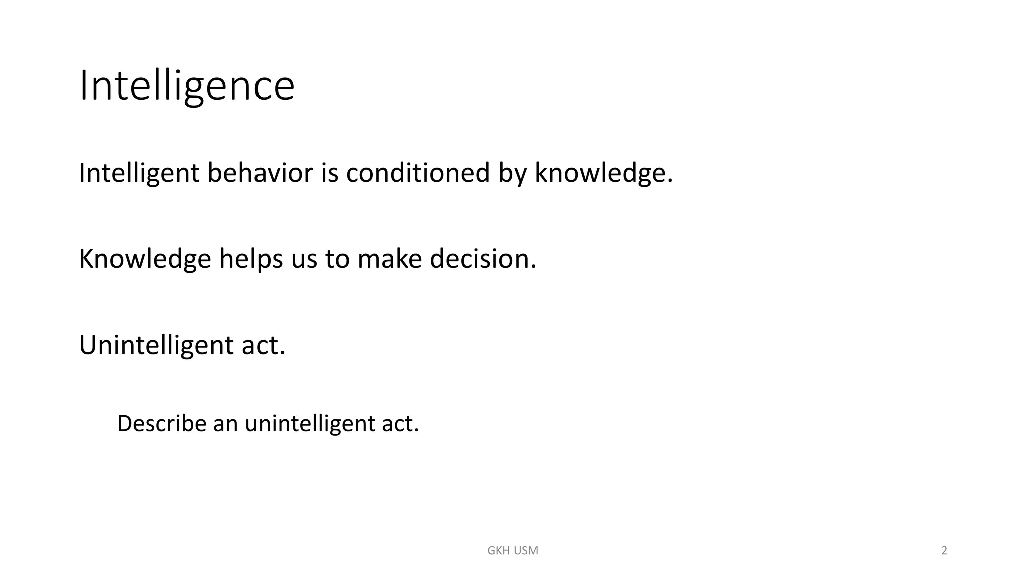 Intelligence
Intelligent behavior is conditioned by knowledge.
Knowledge helps us to make decision.
Unintelligent act.
Describe an unintelligent act.
2
GKH USM
 