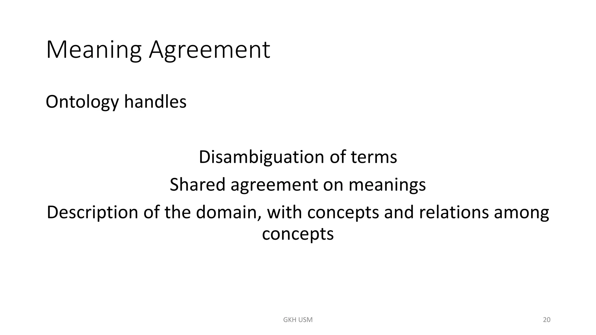 Meaning Agreement
Ontology handles
Disambiguation of terms
Shared agreement on meanings
Description of the domain, with concepts and relations among
concepts
20
GKH USM
 