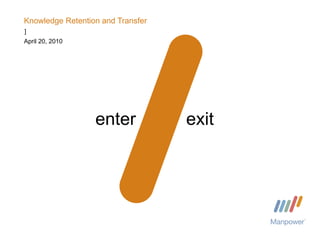 Knowledge Retention and Transfer April 20, 2010 enter exit ] 