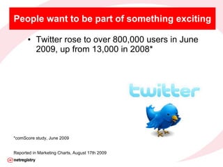 People want to be part of something exciting <ul><li>Twitter rose to over 800,000 users in June 2009, up from 13,000 in 20...
