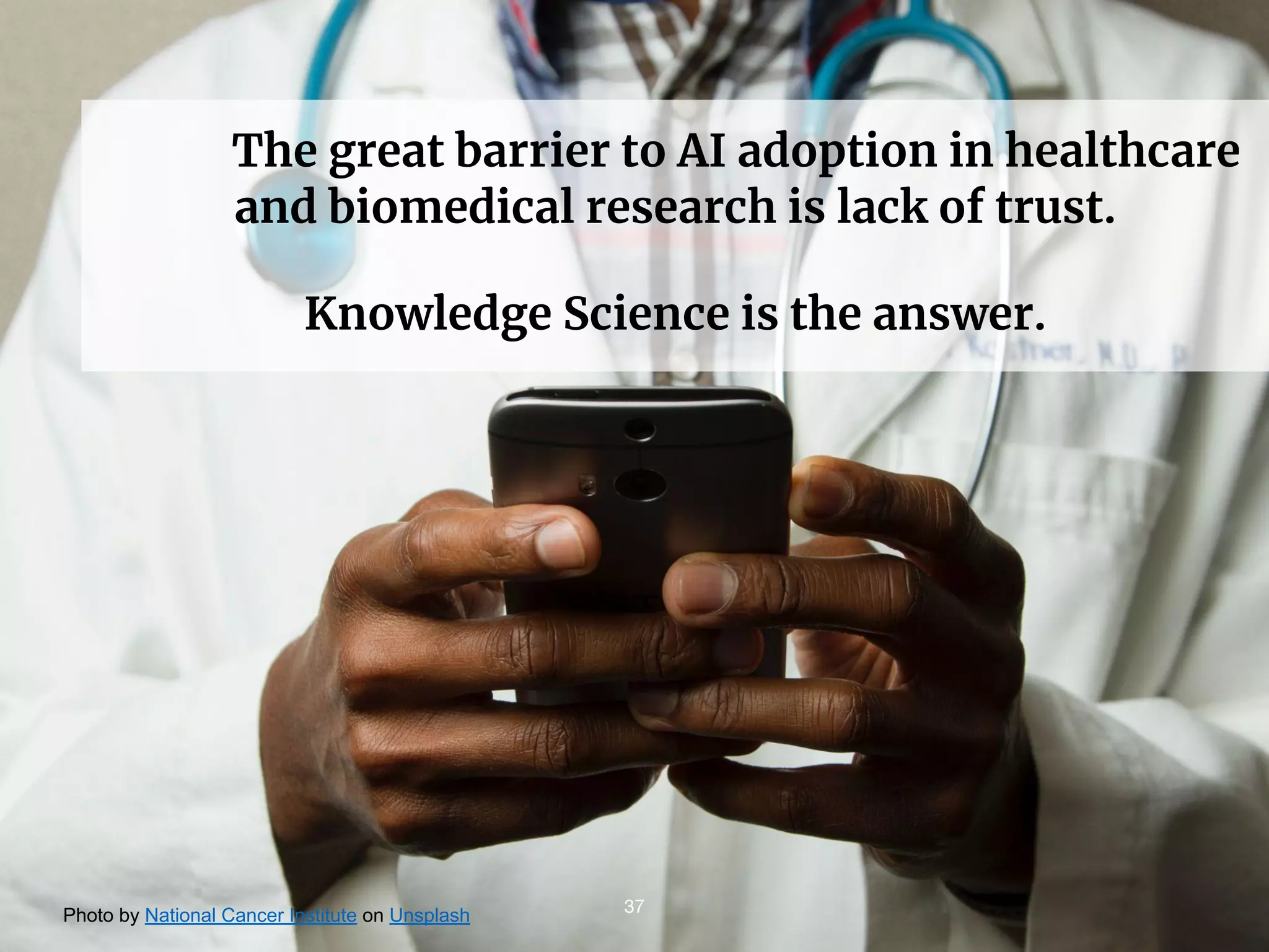 The great barrier to AI adoption in healthcare
and biomedical research is lack of trust.
Knowledge Science is the answer.
Photo by National Cancer Institute on Unsplash 37
 