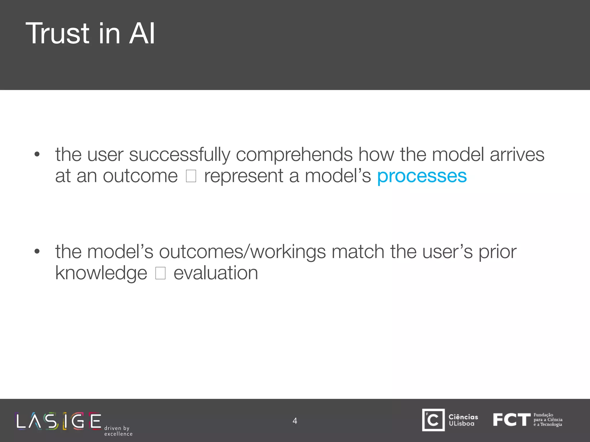 Trust in AI
• the user successfully comprehends how the model arrives
at an outcome 🡪 represent a model’s processes represent
inputs, outputs and
• the model’s outcomes/workings match the user’s prior
knowledge 🡪 evaluation
4
 