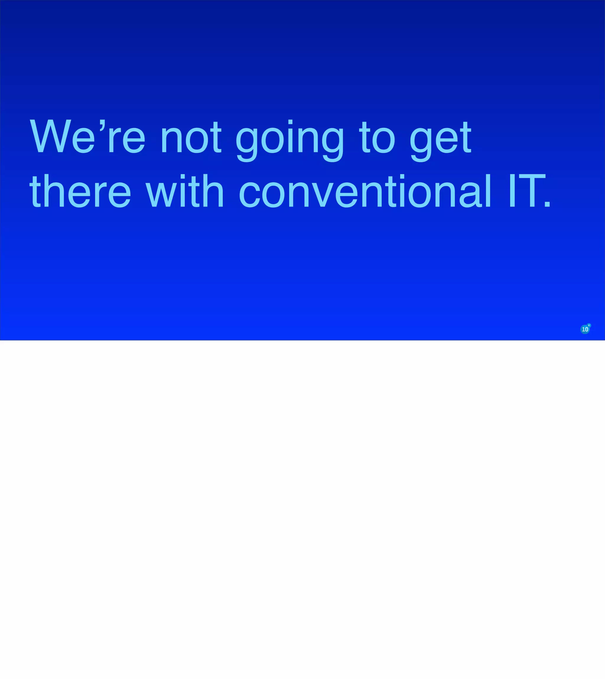 We’re not going to get
there with conventional IT.
 