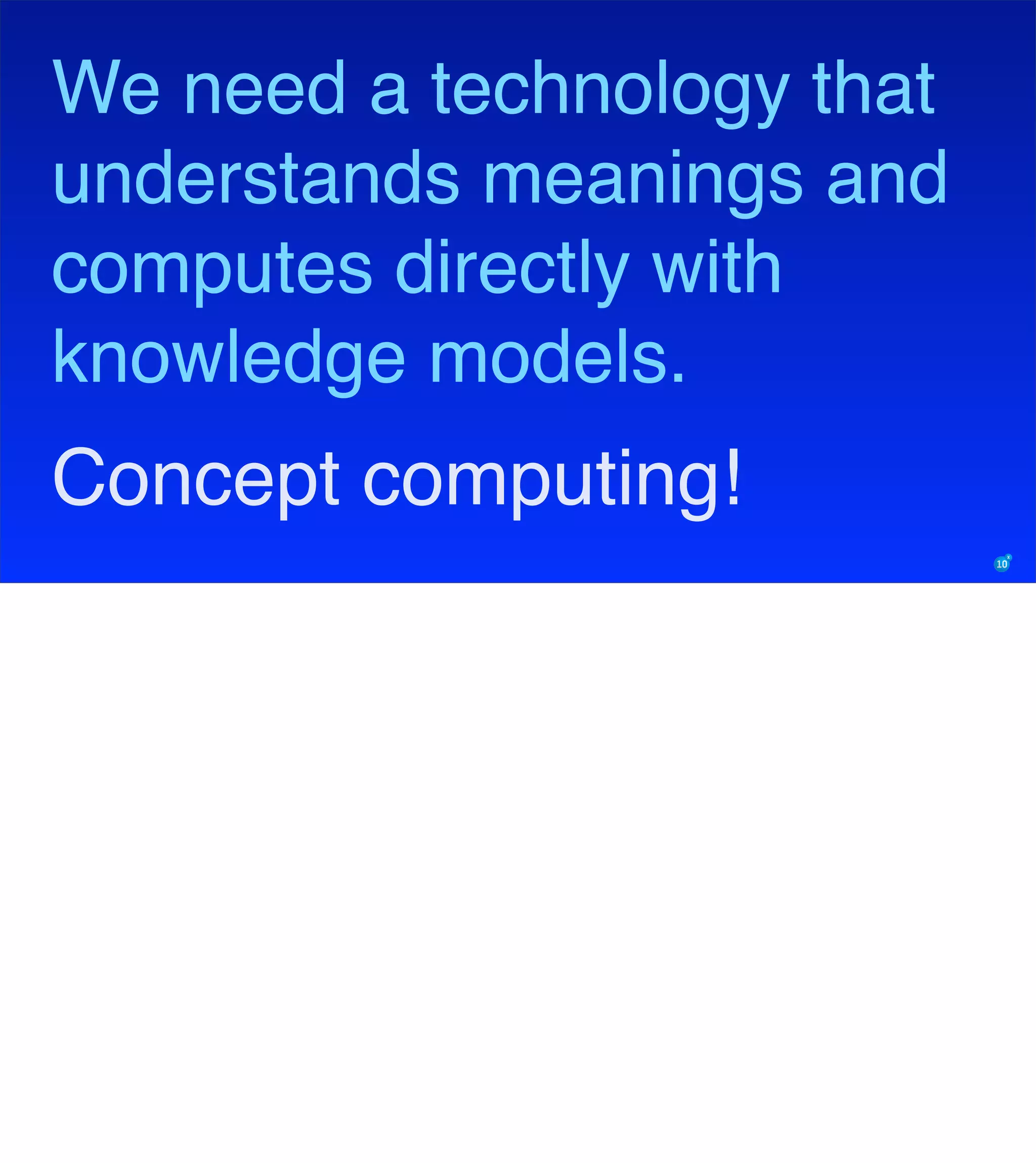 We need a technology that
understands meanings and
computes directly with
knowledge models.
Concept computing!
 