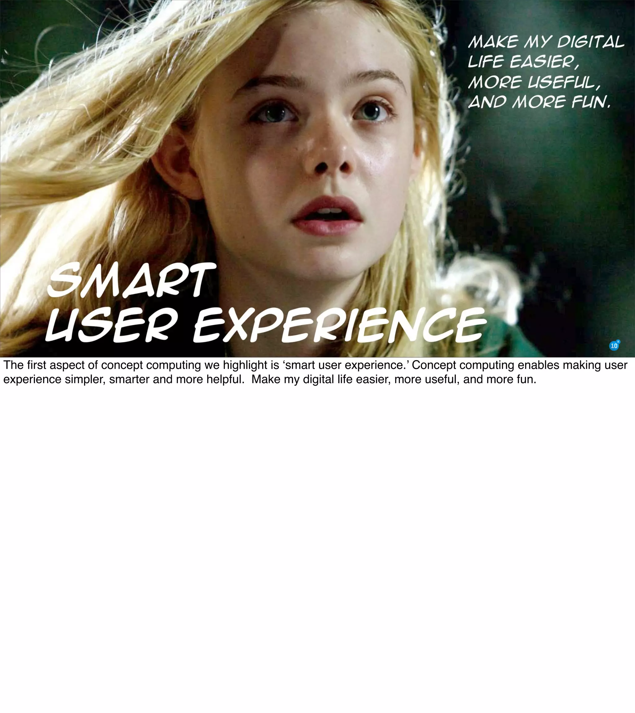 The Mission of Knowledge Science is Transformation 26
The ﬁrst aspect of concept computing we highlight is ‘smart user experience.’ Concept computing enables making user
experience simpler, smarter and more helpful. Make my digital life easier, more useful, and more fun.
 