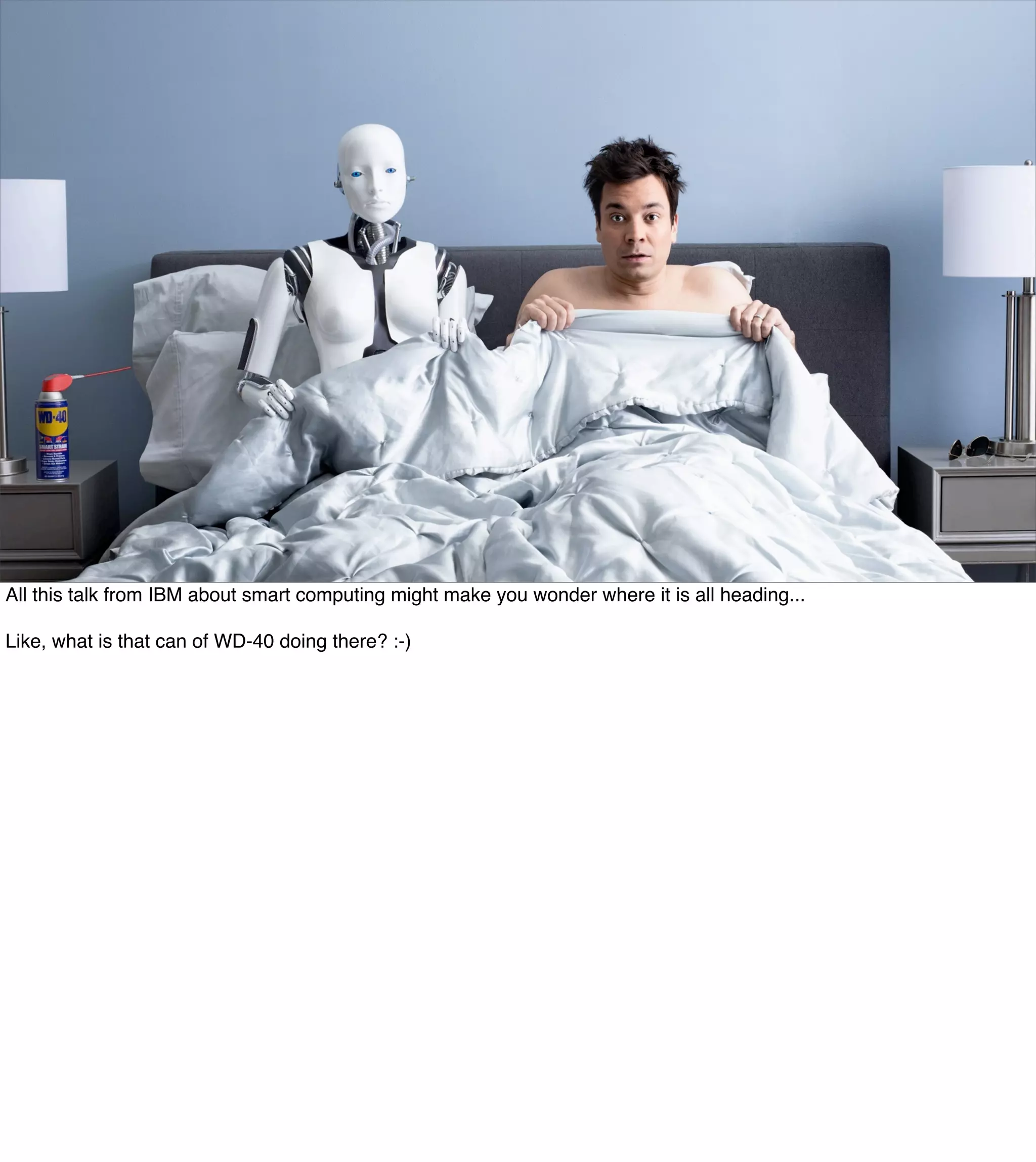 The Mission of Knowledge Science is Transformation 46
All this talk from IBM about smart computing might make you wonder where it is all heading...
Like, what is that can of WD-40 doing there? :-)
 