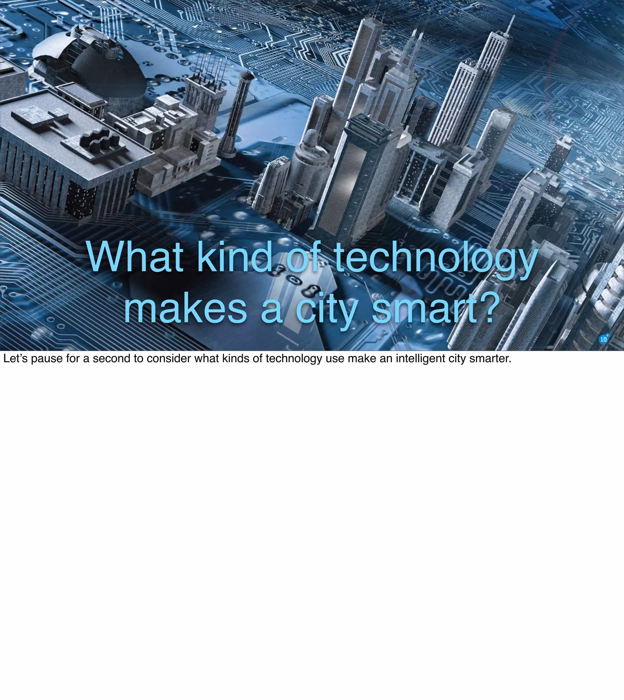 What kind of technology
makes a city smart?
Let’s pause for a second to consider what kinds of technology use make an intelligent city smarter.
 