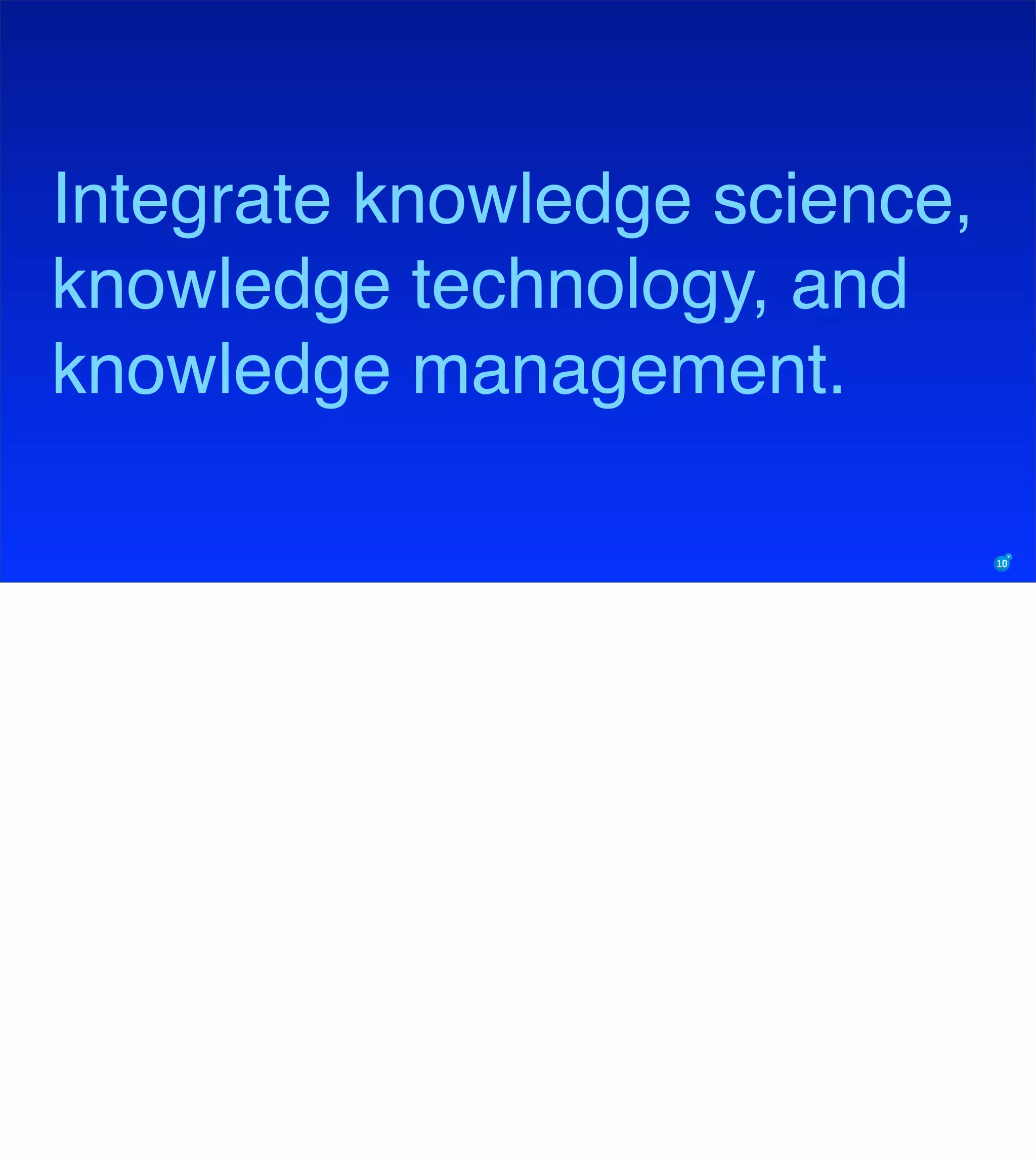 Integrate knowledge science,
knowledge technology, and
knowledge management.
 